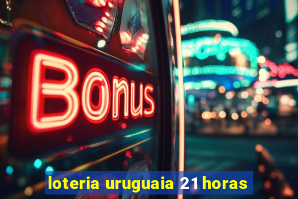 loteria uruguaia 21 horas